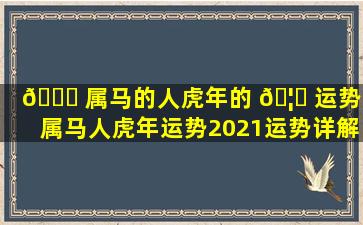 🐒 属马的人虎年的 🦅 运势（属马人虎年运势2021运势详解）